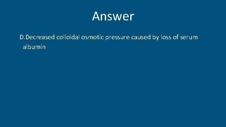 Answer D. Decreased colloidal osmotic pressure caused by loss of serum albumin 