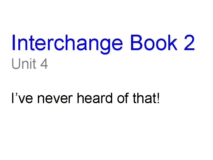 Interchange Book 2 Unit 4 I’ve never heard of that! 