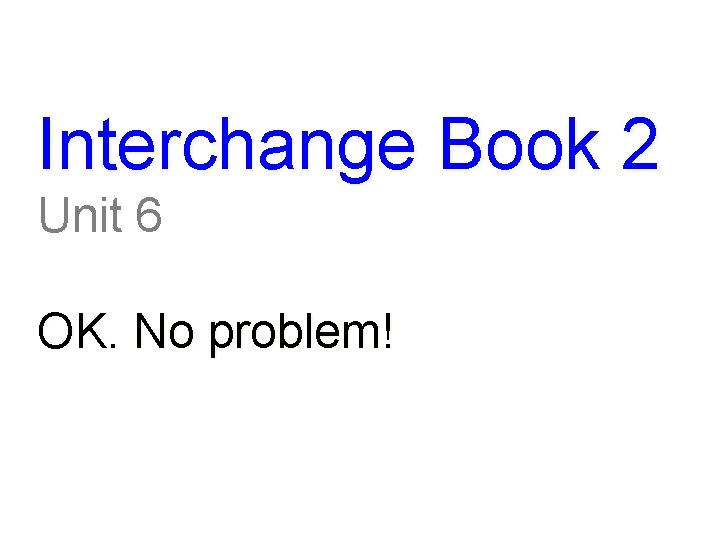 Interchange Book 2 Unit 6 OK. No problem! 