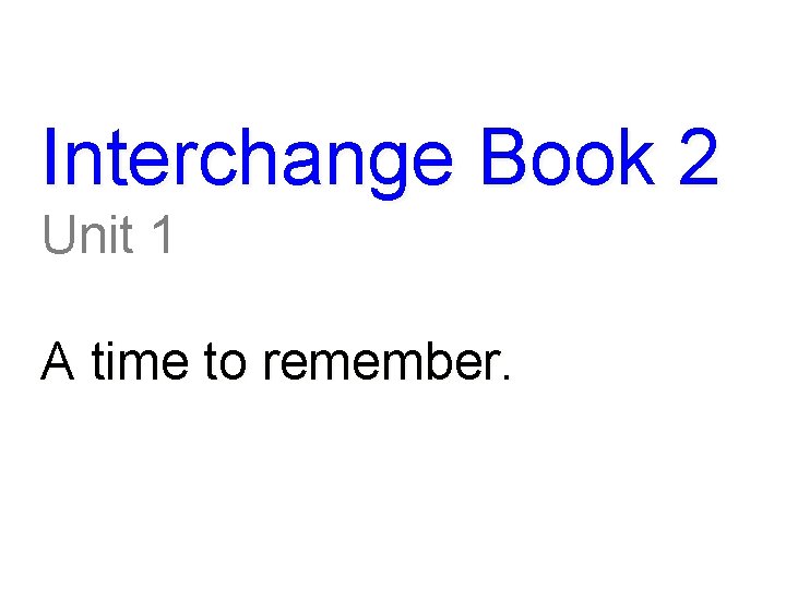 Interchange Book 2 Unit 1 A time to remember. 