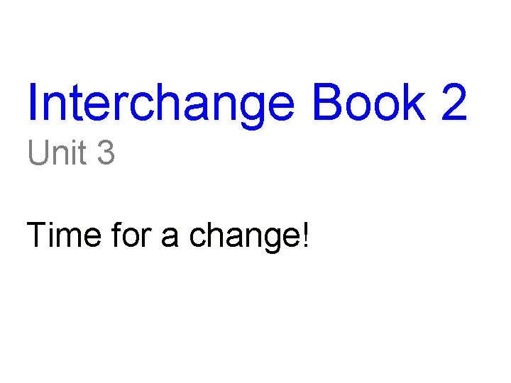 Interchange Book 2 Unit 3 Time for a change! 