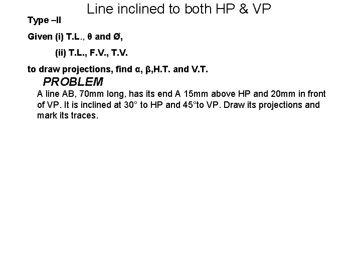 Type –II Line inclined to both HP & VP Given (i) T. L. ,