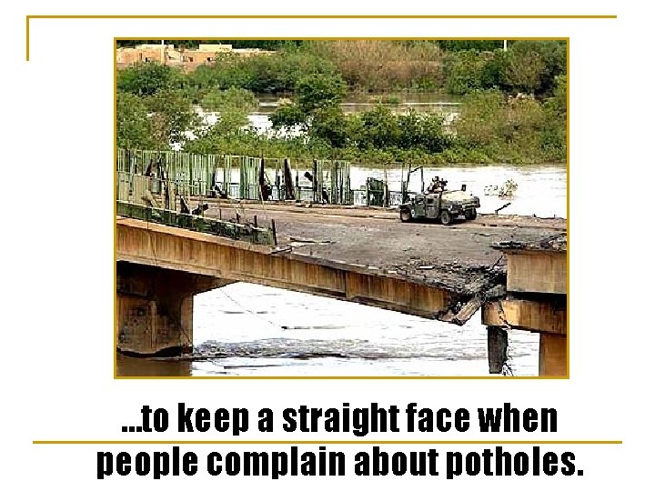 …to keep a straight face when people complain about potholes. 