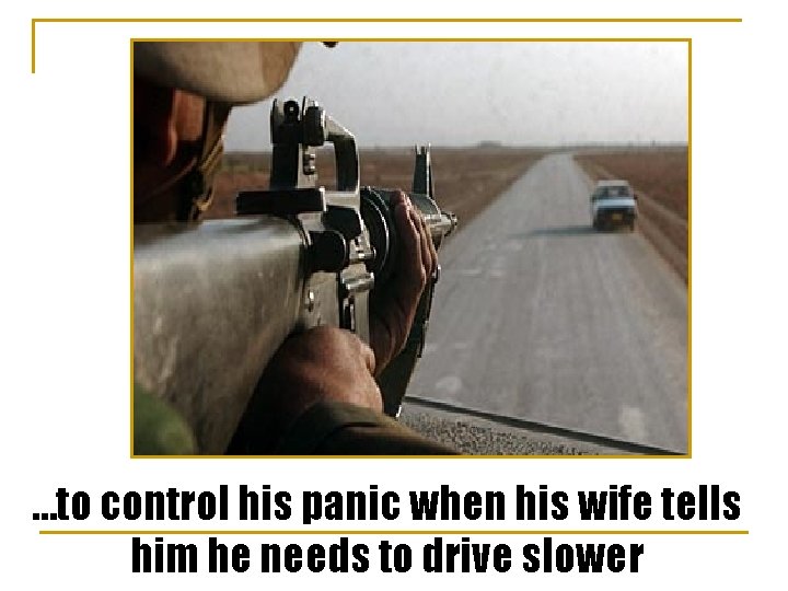 …to control his panic when his wife tells him he needs to drive slower