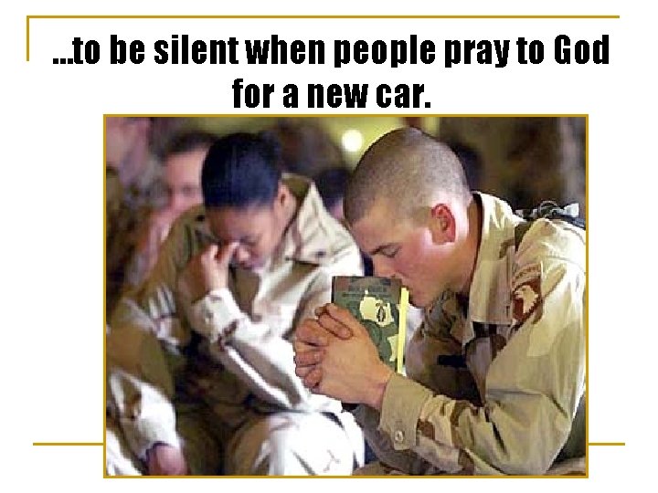 …to be silent when people pray to God for a new car. 