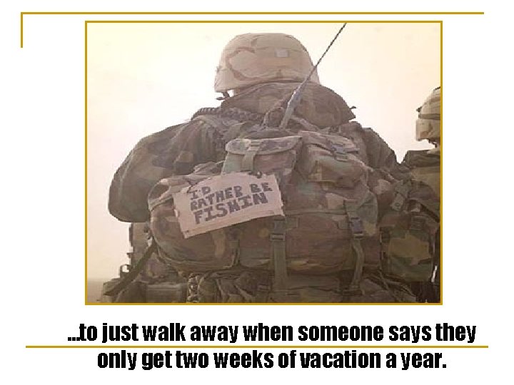 …to just walk away when someone says they only get two weeks of vacation