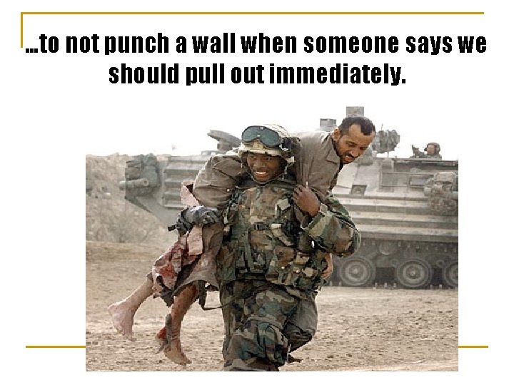 …to not punch a wall when someone says we should pull out immediately. 