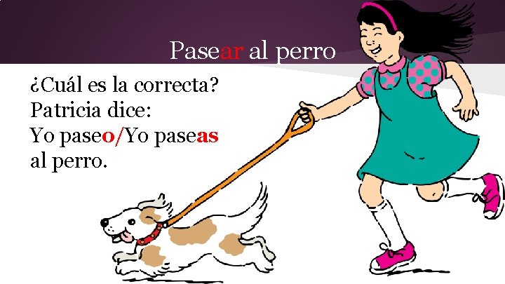 Pasear al perro ¿Cuál es la correcta? Patricia dice: Yo paseo/Yo paseas al perro.