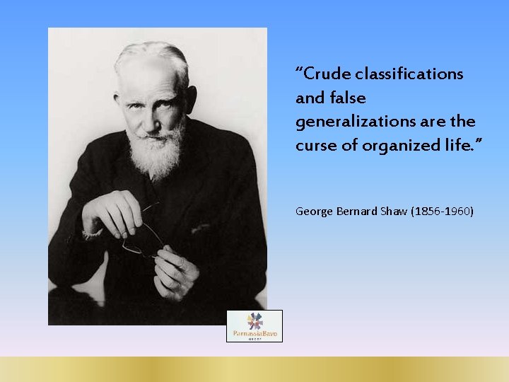 “Crude classifications and false generalizations are the curse of organized life. ” George Bernard