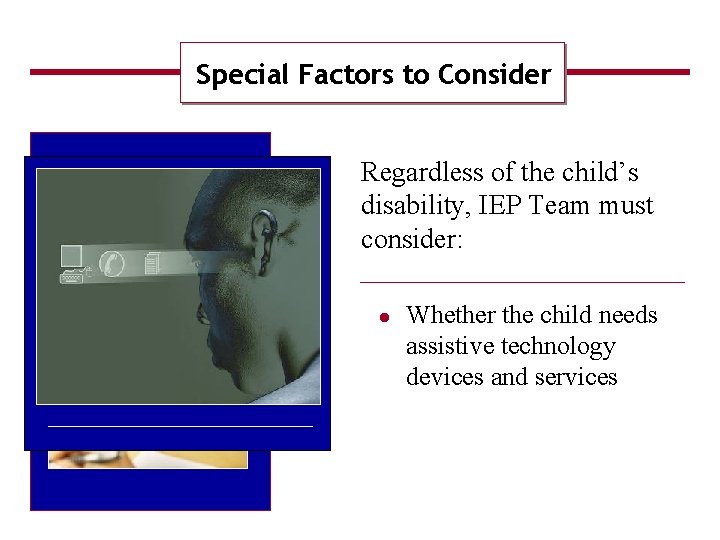 Special Factors to Consider Regardless of the child’s disability, IEP Team must consider: Whether