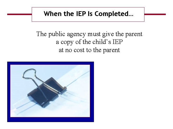 When the IEP Is Completed… The public agency must give the parent a copy