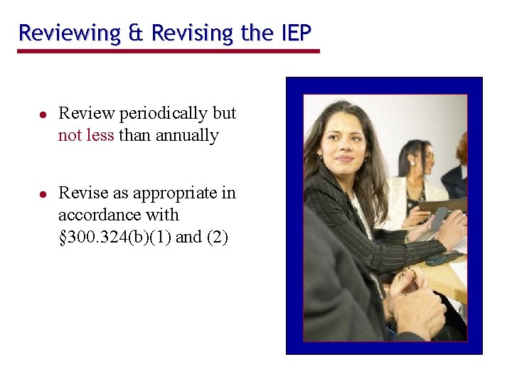 Reviewing & Revising the IEP Review periodically but not less than annually Revise as