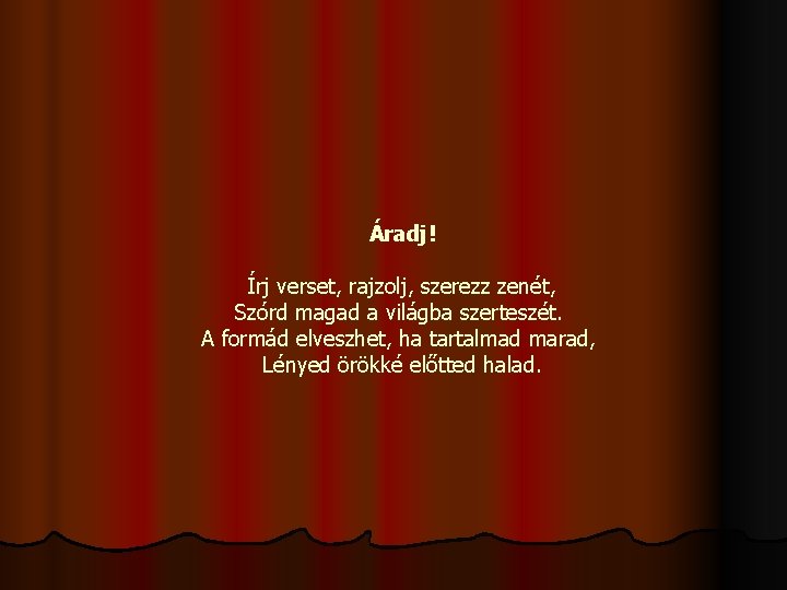 Áradj! Írj verset, rajzolj, szerezz zenét, Szórd magad a világba szerteszét. A formád elveszhet,
