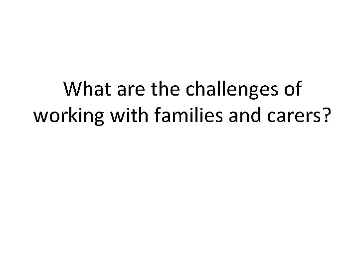 What are the challenges of working with families and carers? 