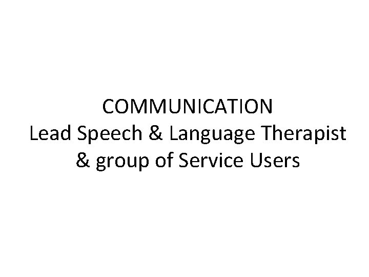 COMMUNICATION Lead Speech & Language Therapist & group of Service Users 