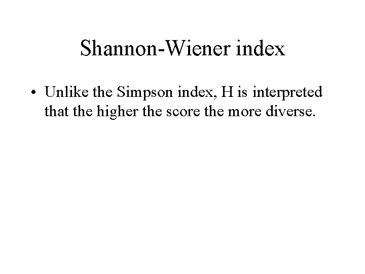 Shannon-Wiener index • Unlike the Simpson index, H is interpreted that the higher the