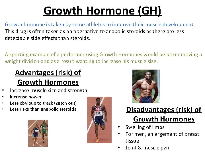 Growth Hormone (GH) Growth hormone is taken by some athletes to improve their muscle