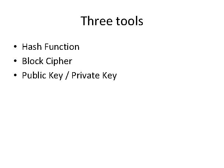Three tools • Hash Function • Block Cipher • Public Key / Private Key