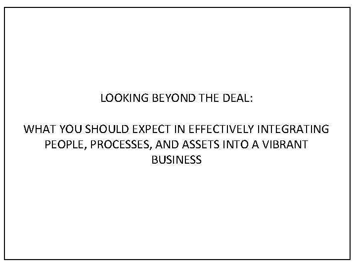 LOOKING BEYOND THE DEAL: WHAT YOU SHOULD EXPECT IN EFFECTIVELY INTEGRATING PEOPLE, PROCESSES, AND
