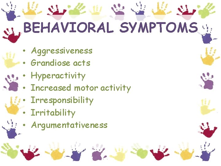 BEHAVIORAL SYMPTOMS • • Aggressiveness Grandiose acts Hyperactivity Increased motor activity Irresponsibility Irritability Argumentativeness