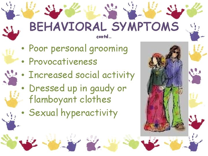 BEHAVIORAL SYMPTOMS contd… Poor personal grooming Provocativeness Increased social activity Dressed up in gaudy