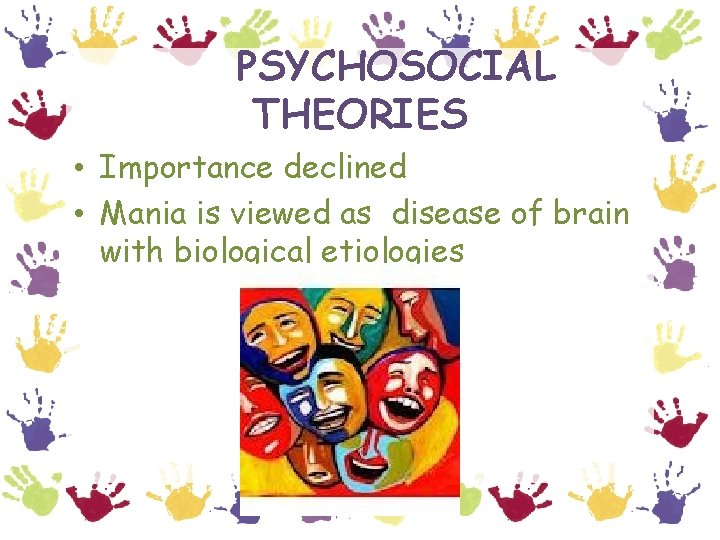 PSYCHOSOCIAL THEORIES • Importance declined • Mania is viewed as disease of brain with