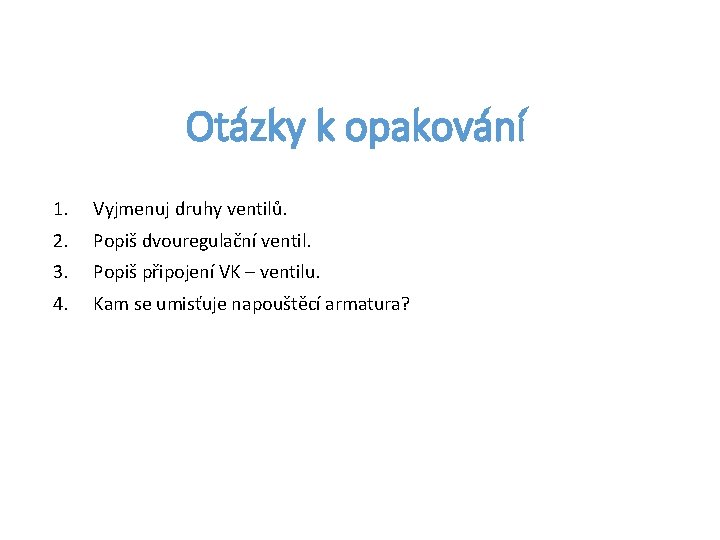 Otázky k opakování 1. Vyjmenuj druhy ventilů. 2. Popiš dvouregulační ventil. 3. Popiš připojení