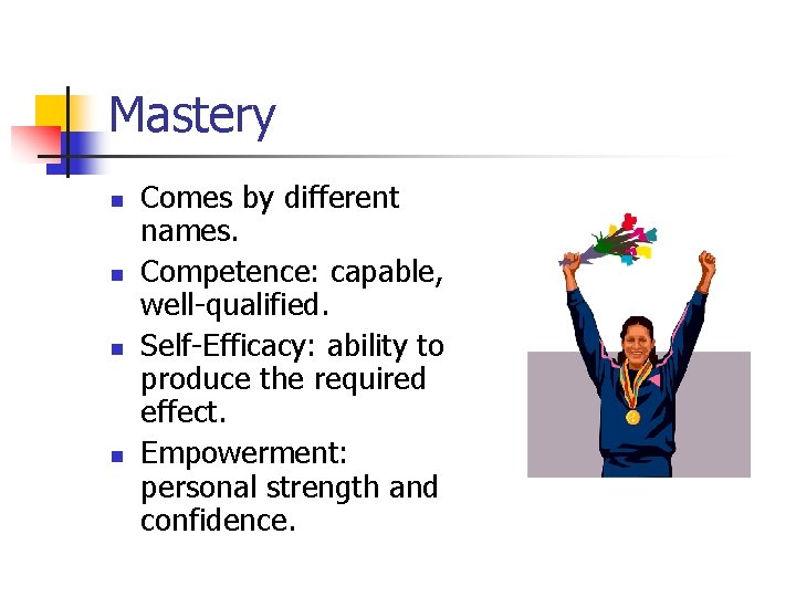 Mastery n n Comes by different names. Competence: capable, well-qualified. Self-Efficacy: ability to produce