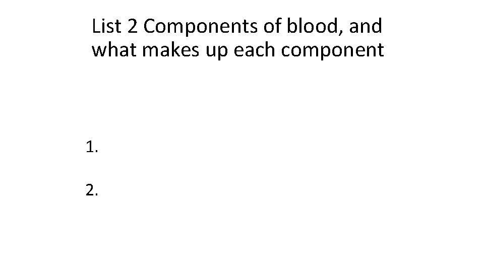 List 2 Components of blood, and what makes up each component 1. 2. 