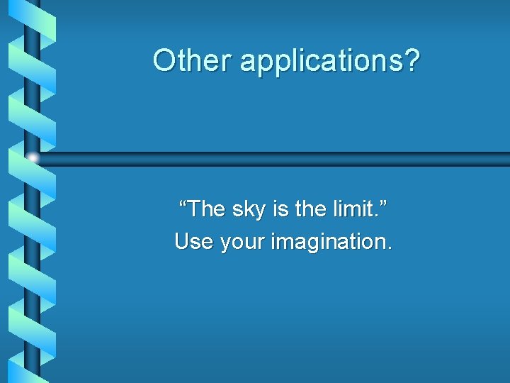 Other applications? “The sky is the limit. ” Use your imagination. 