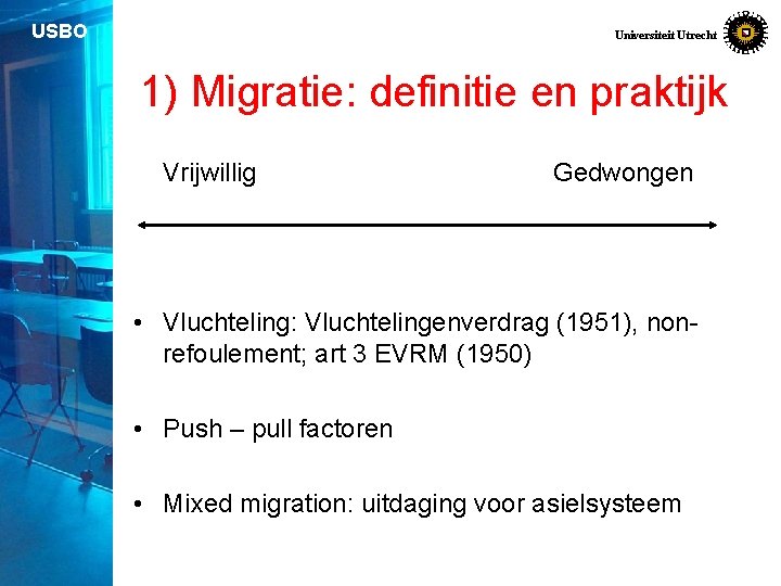 USBO Universiteit Utrecht 1) Migratie: definitie en praktijk Vrijwillig Gedwongen • Vluchteling: Vluchtelingenverdrag (1951),