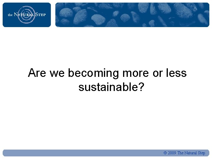 Are we becoming more or less sustainable? 2009 The Natural Step 