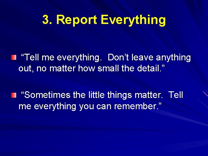3. Report Everything “Tell me everything. Don’t leave anything out, no matter how small