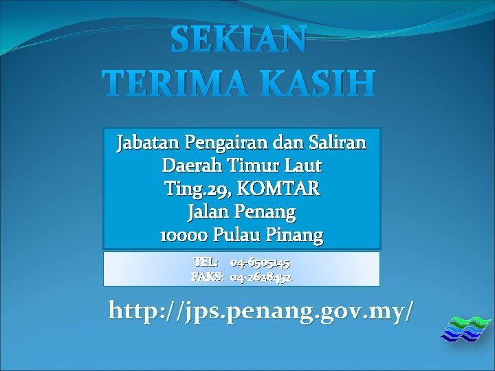 SEKIAN TERIMA KASIH Jabatan Pengairan dan Saliran Daerah Timur Laut Ting. 29, KOMTAR Jalan