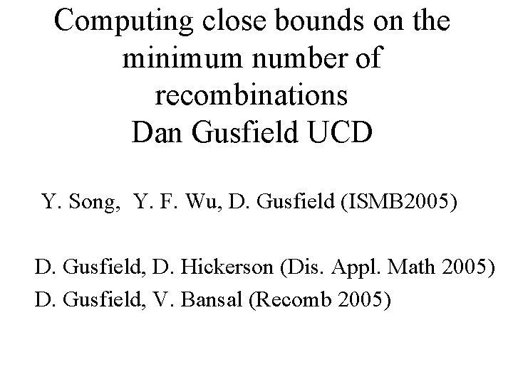 Computing close bounds on the minimum number of recombinations Dan Gusfield UCD Y. Song,