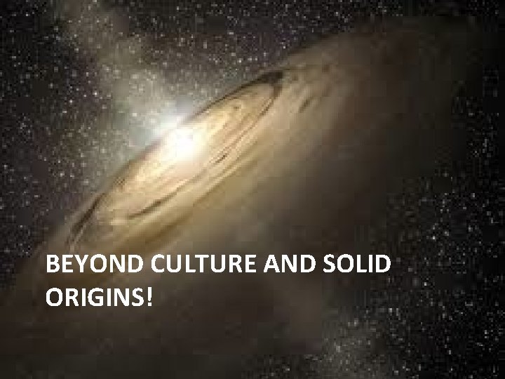BEYOND CULTURE AND SOLID ORIGINS! 