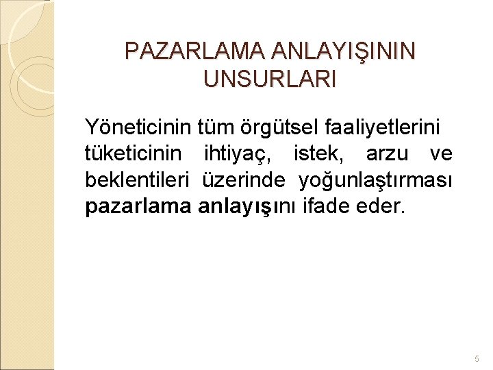 PAZARLAMA ANLAYIŞININ UNSURLARI Yöneticinin tüm örgütsel faaliyetlerini tüketicinin ihtiyaç, istek, arzu ve beklentileri üzerinde