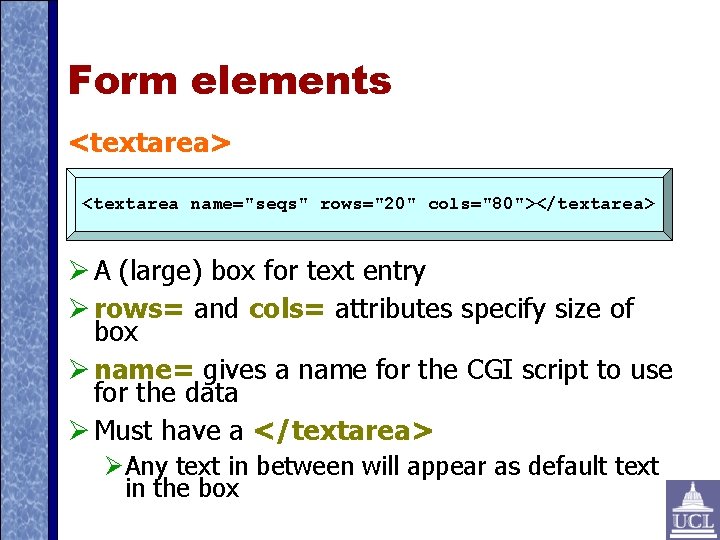 Form elements <textarea> <textarea name="seqs" rows="20" cols="80"></textarea> A (large) box for text entry rows=