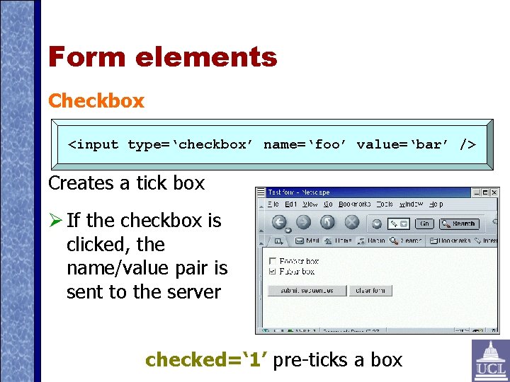 Form elements Checkbox <input type=‘checkbox’ name=‘foo’ value=‘bar’ /> Creates a tick box If the