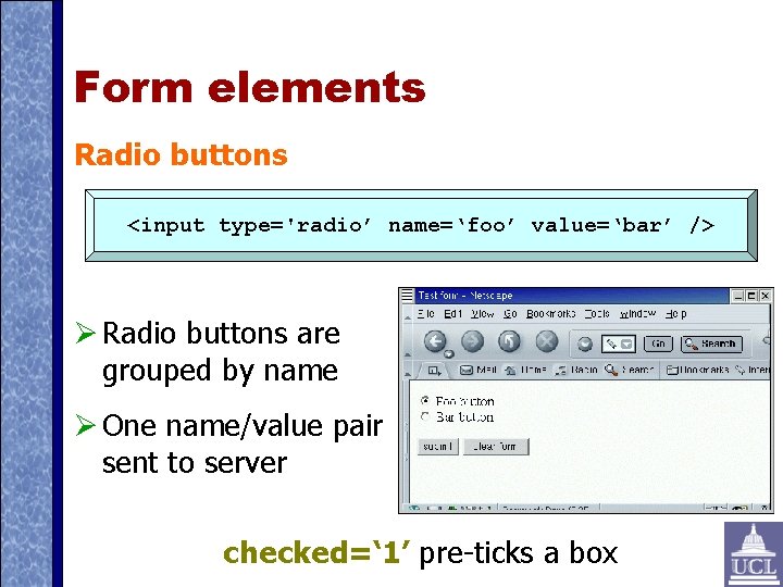 Form elements Radio buttons <input type='radio’ name=‘foo’ value=‘bar’ /> Radio buttons are grouped by