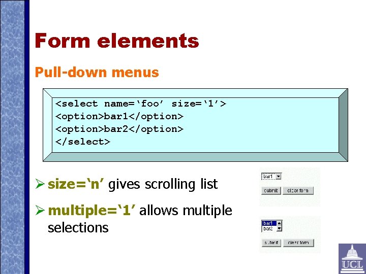 Form elements Pull-down menus <select name=‘foo’ size=‘ 1’> <option>bar 1</option> <option>bar 2</option> </select> size=‘n’