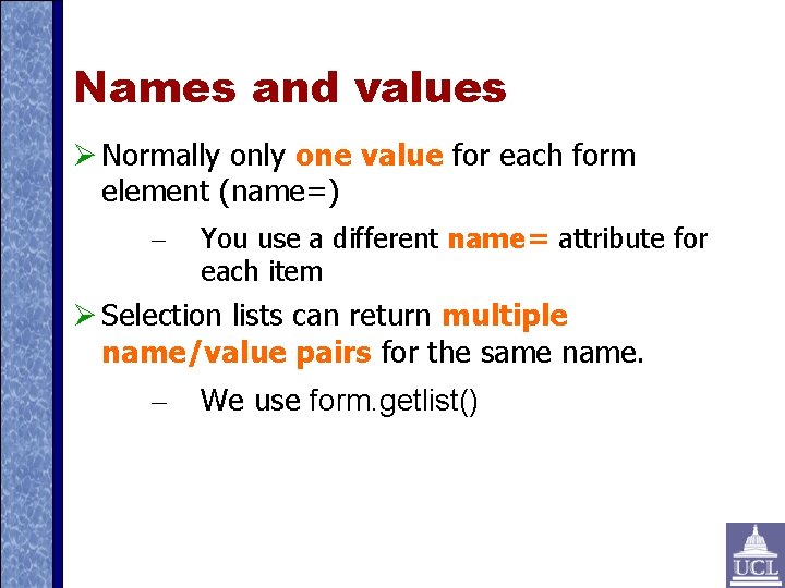 Names and values Normally one value for each form element (name=) – You use