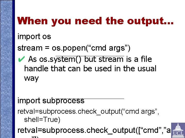 When you need the output. . . import os stream = os. popen(“cmd args”)