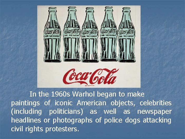 In the 1960 s Warhol began to make paintings of iconic American objects, celebrities