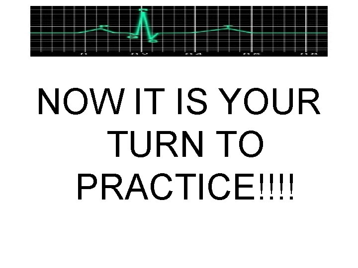 NOW IT IS YOUR TURN TO PRACTICE!!!! 
