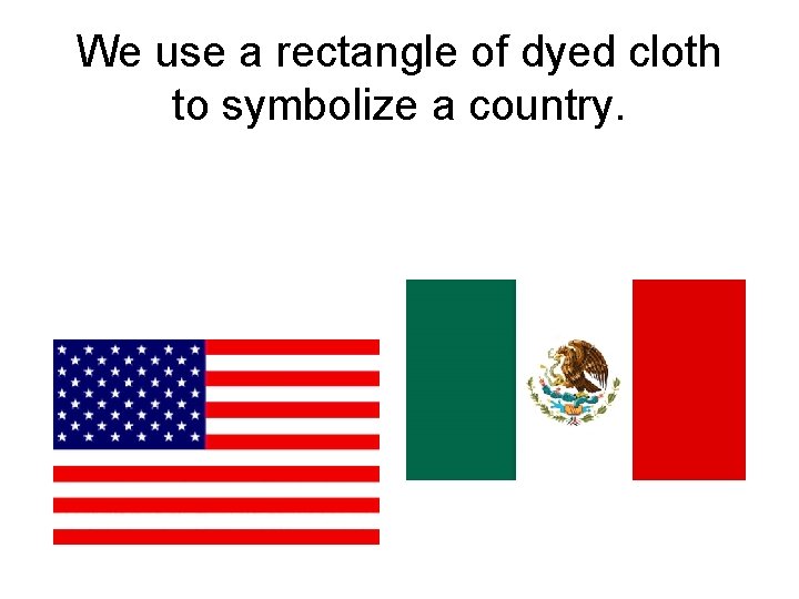 We use a rectangle of dyed cloth to symbolize a country. 