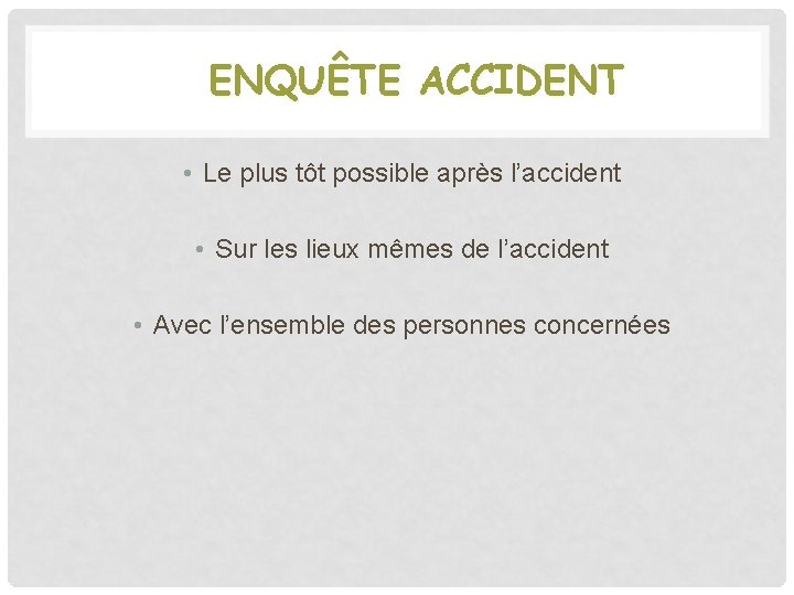 ENQUÊTE ACCIDENT • Le plus tôt possible après l’accident • Sur les lieux mêmes