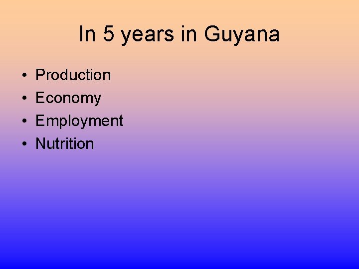 In 5 years in Guyana • • Production Economy Employment Nutrition 