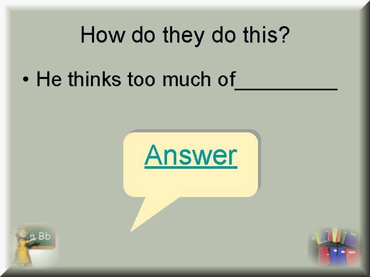 How do they do this? • He thinks too much of_____ Answer 