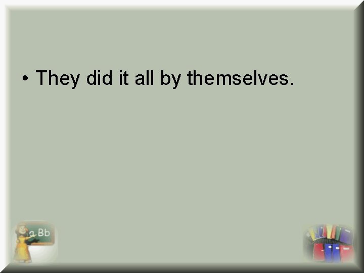 • They did it all by themselves. • They did it all by themselves.